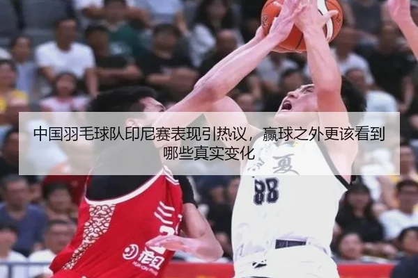 中国羽毛球队印尼赛表现引热议，赢球之外更该看到哪些真实变化
